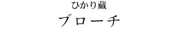 ひかり藏 ブローチ